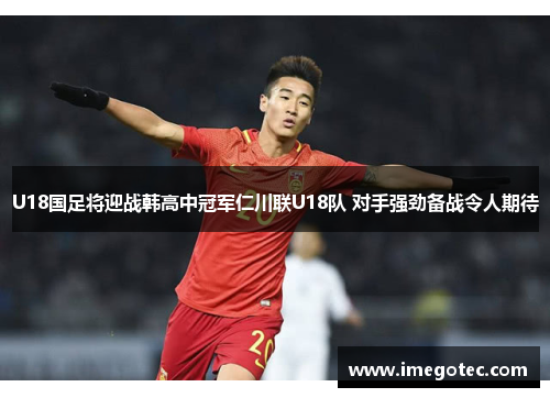 U18国足将迎战韩高中冠军仁川联U18队 对手强劲备战令人期待