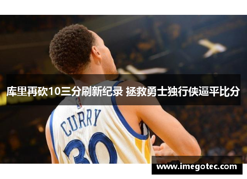库里再砍10三分刷新纪录 拯救勇士独行侠逼平比分